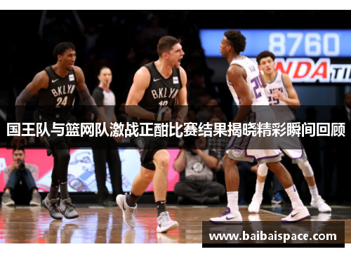 国王队与篮网队激战正酣比赛结果揭晓精彩瞬间回顾