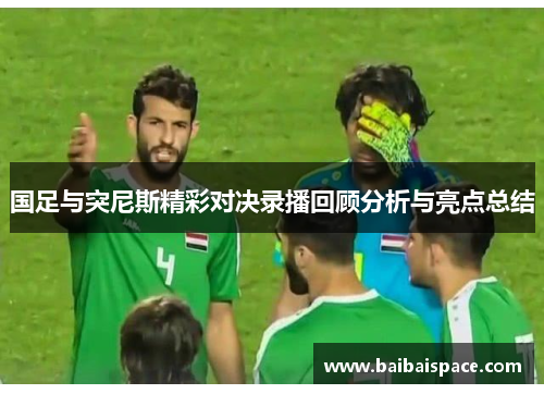 国足与突尼斯精彩对决录播回顾分析与亮点总结