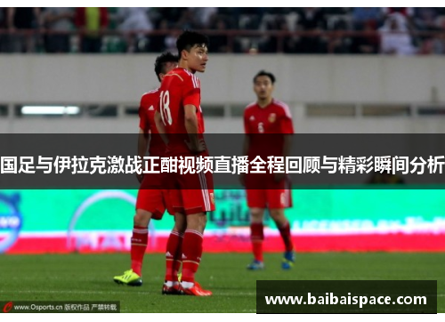 国足与伊拉克激战正酣视频直播全程回顾与精彩瞬间分析