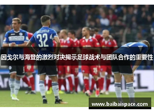 因戈尔与海登的激烈对决揭示足球战术与团队合作的重要性