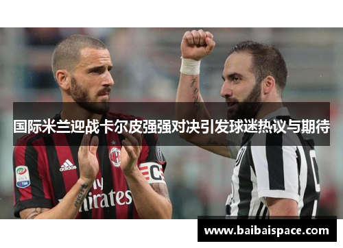国际米兰迎战卡尔皮强强对决引发球迷热议与期待
