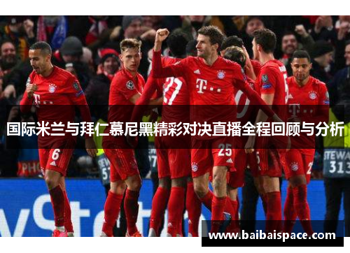 国际米兰与拜仁慕尼黑精彩对决直播全程回顾与分析