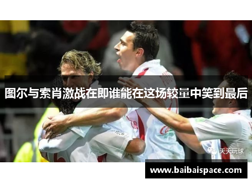 图尔与索肖激战在即谁能在这场较量中笑到最后