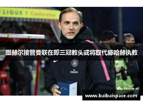 图赫尔接管曼联在即三冠教头或将取代滕哈赫执教