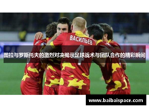 图拉与罗斯托夫的激烈对决揭示足球战术与团队合作的精彩瞬间