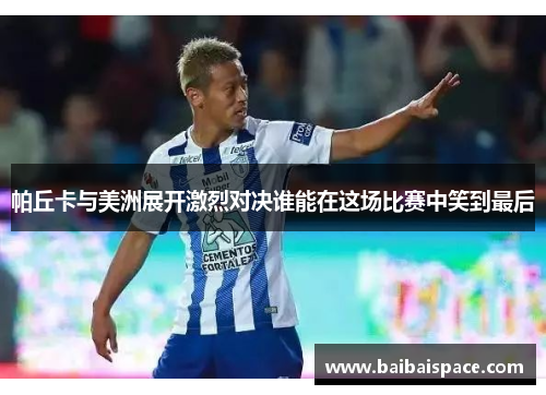 帕丘卡与美洲展开激烈对决谁能在这场比赛中笑到最后
