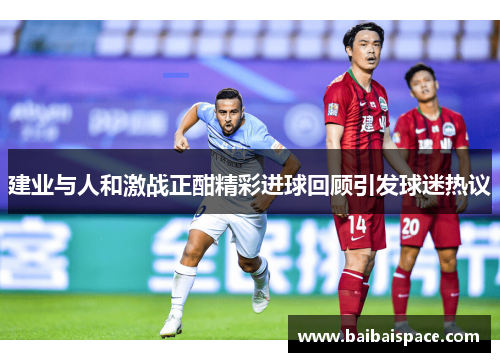 建业与人和激战正酣精彩进球回顾引发球迷热议
