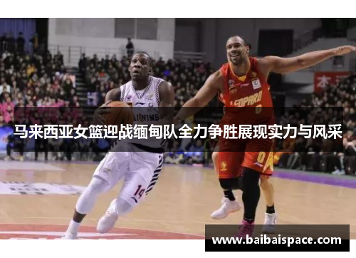 马来西亚女篮迎战缅甸队全力争胜展现实力与风采