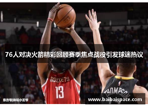 76人对决火箭精彩回顾赛季焦点战役引发球迷热议