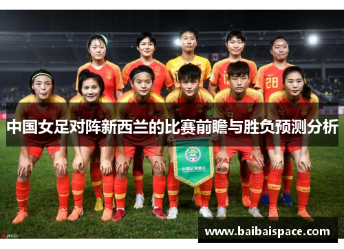 中国女足对阵新西兰的比赛前瞻与胜负预测分析