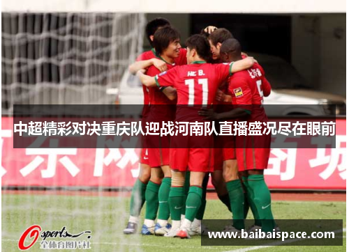 中超精彩对决重庆队迎战河南队直播盛况尽在眼前