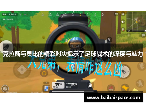 克拉斯与灵比的精彩对决揭示了足球战术的深度与魅力