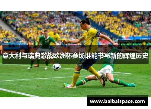 意大利与瑞典激战欧洲杯赛场谁能书写新的辉煌历史