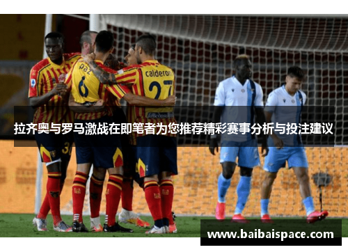 拉齐奥与罗马激战在即笔者为您推荐精彩赛事分析与投注建议