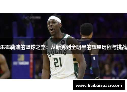 朱霍勒迪的篮球之路：从新秀到全明星的辉煌历程与挑战