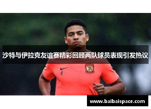 沙特与伊拉克友谊赛精彩回顾两队球员表现引发热议